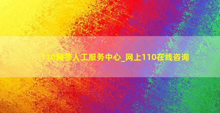 110网警人工服务中心_网上110在线咨询,110网警人工服务中心